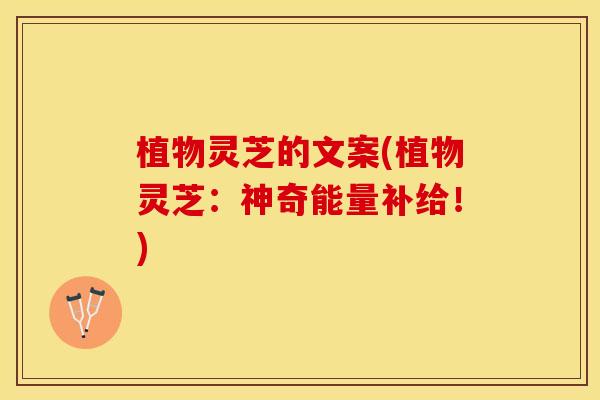 植物灵芝的文案(植物灵芝：神奇能量补给！)