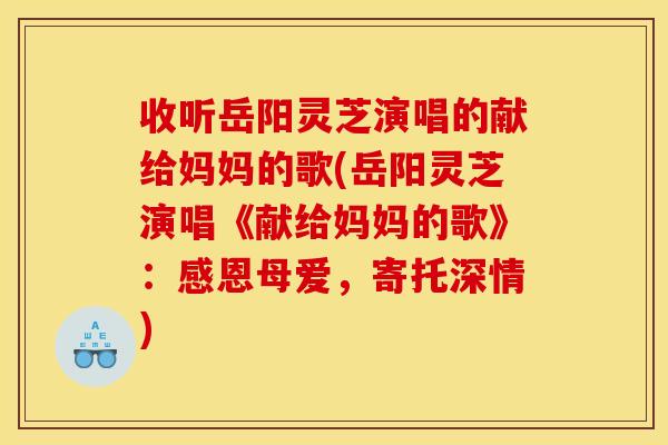 收听岳阳灵芝演唱的献给妈妈的歌(岳阳灵芝演唱《献给妈妈的歌》：感恩母爱，寄托深情)