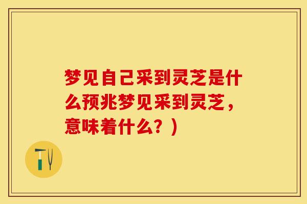 梦见自己采到灵芝是什么预兆梦见采到灵芝，意味着什么？)