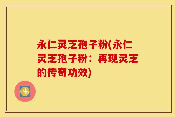 永仁灵芝孢子粉(永仁灵芝孢子粉：再现灵芝的传奇功效)