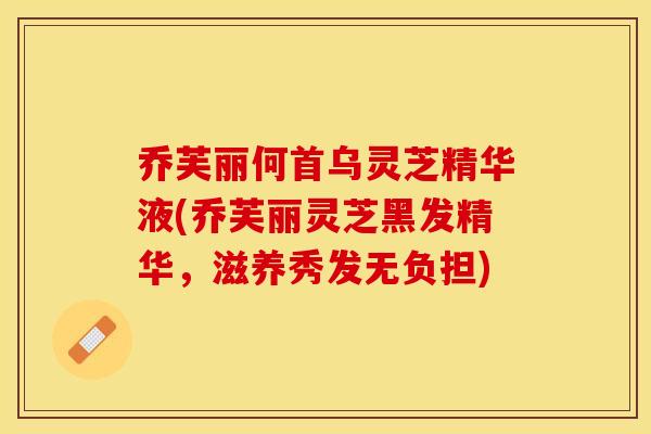乔芙丽何首乌灵芝精华液(乔芙丽灵芝黑发精华，滋养秀发无负担)