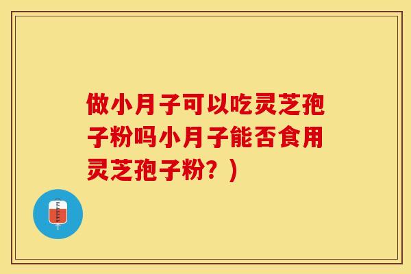 做小月子可以吃灵芝孢子粉吗小月子能否食用灵芝孢子粉？)