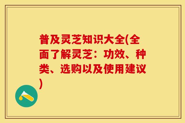 普及灵芝知识大全(全面了解灵芝：功效、种类、选购以及使用建议)