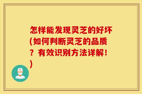 怎样能发现灵芝的好坏(如何判断灵芝的品质？有效识别方法详解！)