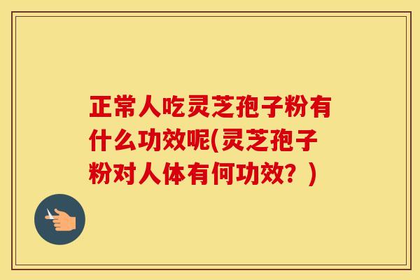 正常人吃灵芝孢子粉有什么功效呢(灵芝孢子粉对人体有何功效？)