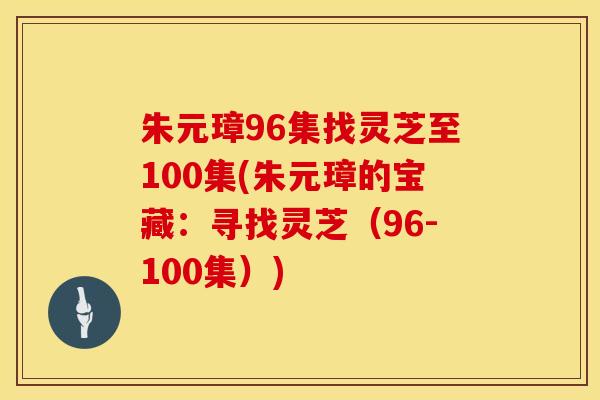 朱元璋96集找灵芝至100集(朱元璋的宝藏：寻找灵芝（96-100集）)