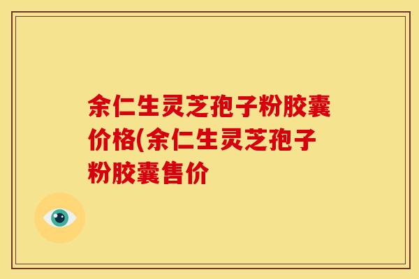 余仁生灵芝孢子粉胶囊价格(余仁生灵芝孢子粉胶囊售价