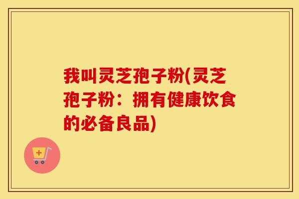 我叫灵芝孢子粉(灵芝孢子粉：拥有健康饮食的必备良品)