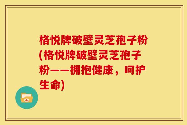 格悦牌破壁灵芝孢子粉(格悦牌破壁灵芝孢子粉——拥抱健康，呵护生命)