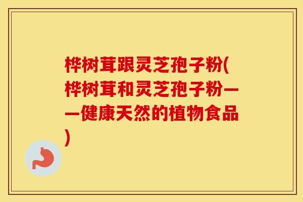 桦树茸跟灵芝孢子粉(桦树茸和灵芝孢子粉——健康天然的植物食品)