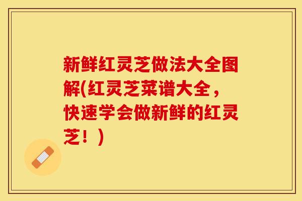 新鲜红灵芝做法大全图解(红灵芝菜谱大全，快速学会做新鲜的红灵芝！)