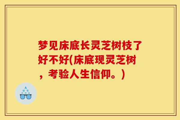 梦见床底长灵芝树枝了好不好(床底现灵芝树，考验人生信仰。)