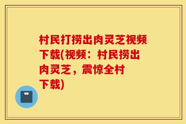 村民打捞出肉灵芝视频下载(视频：村民捞出肉灵芝，震惊全村  下载)