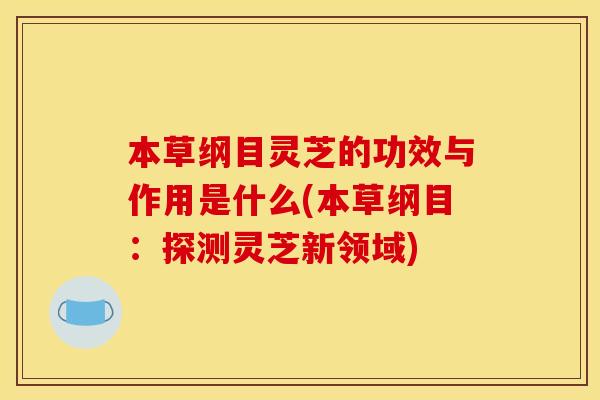 本草纲目灵芝的功效与作用是什么(本草纲目：探测灵芝新领域)