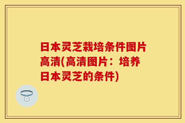 日本灵芝栽培条件图片高清(高清图片：培养日本灵芝的条件)