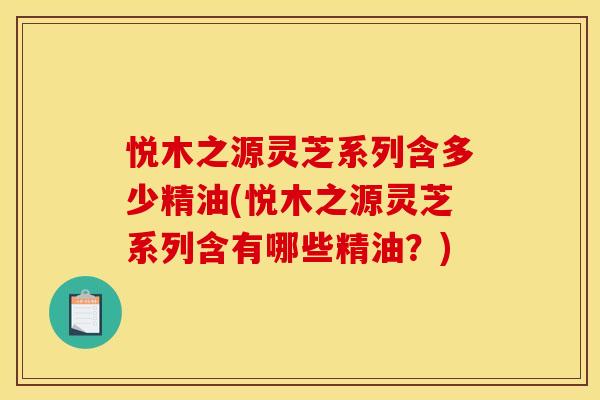 悦木之源灵芝系列含多少精油(悦木之源灵芝系列含有哪些精油?) 悦木之源灵芝系列含多少精油(悦木之源灵芝系列含有哪些精油?)