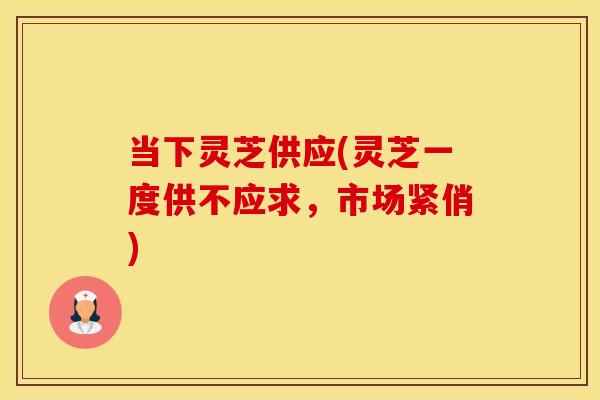 当下灵芝供应(灵芝一度供不应求，市场紧俏)