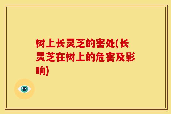 树上长灵芝的害处(长灵芝在树上的危害及影响)