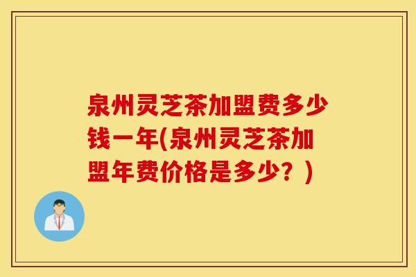 泉州灵芝茶加盟费多少钱一年(泉州灵芝茶加盟年费价格是多少？)
