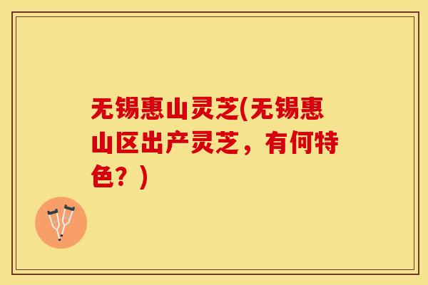 无锡惠山灵芝(无锡惠山区出产灵芝，有何特色？)