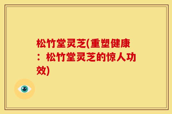 松竹堂灵芝(重塑健康：松竹堂灵芝的惊人功效)
