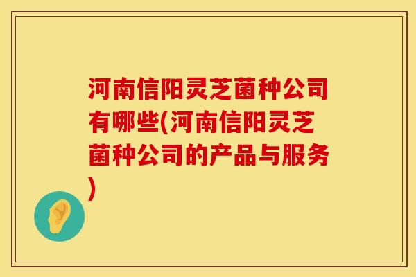 河南信阳灵芝菌种公司有哪些(河南信阳灵芝菌种公司的产品与服务)