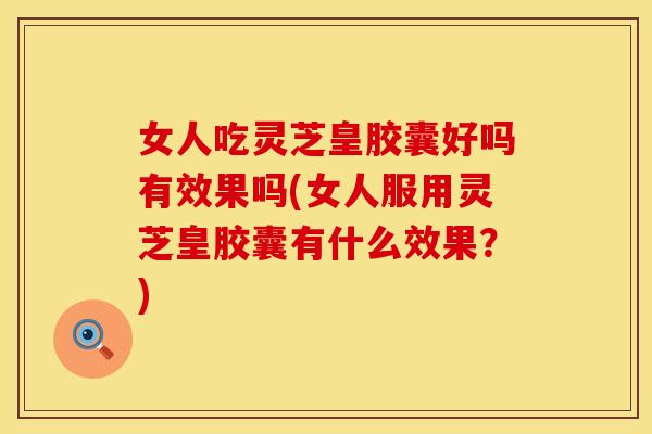 女人吃灵芝皇胶囊好吗有效果吗(女人服用灵芝皇胶囊有什么效果?) 女人吃灵芝皇胶囊好吗有效果吗(女人服用灵芝皇胶囊有什么效果?)