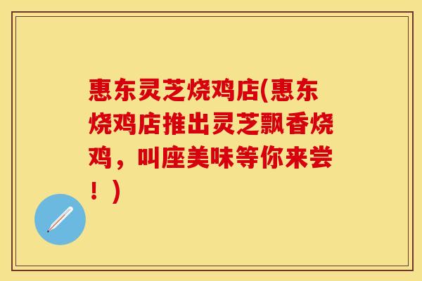 惠东灵芝烧鸡店(惠东烧鸡店推出灵芝飘香烧鸡,叫座美味等你来尝!) 惠东灵芝烧鸡店(惠东烧鸡店推出灵芝飘香烧鸡,叫座美味等你来尝!)