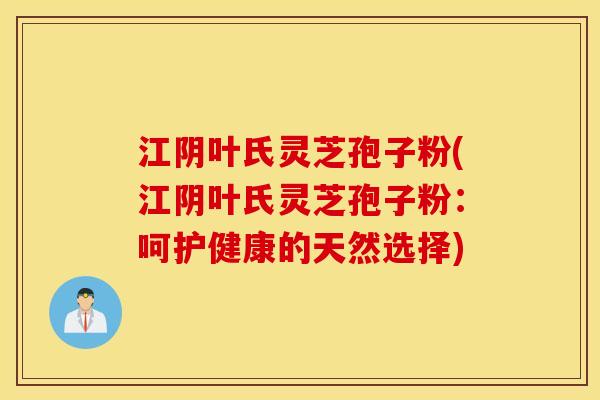 江阴叶氏灵芝孢子粉(江阴叶氏灵芝孢子粉：呵护健康的天然选择)