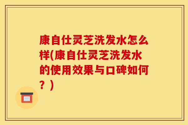 康自仕灵芝洗发水怎么样(康自仕灵芝洗发水的使用效果与口碑如何？)