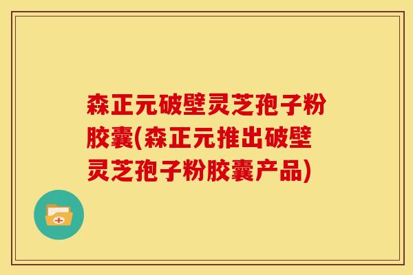 森正元破壁灵芝孢子粉胶囊(森正元推出破壁灵芝孢子粉胶囊产品)