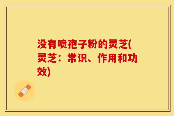 没有喷孢子粉的灵芝(灵芝：常识、作用和功效)