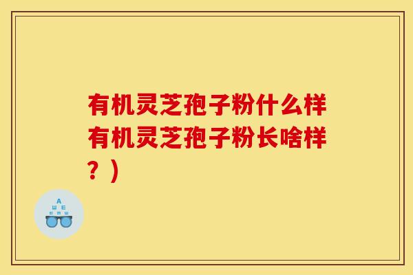 有机灵芝孢子粉什么样有机灵芝孢子粉长啥样？)