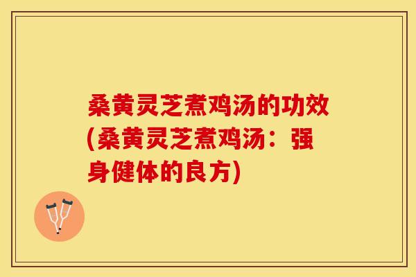 桑黄灵芝煮鸡汤的功效(桑黄灵芝煮鸡汤：强身健体的良方)
