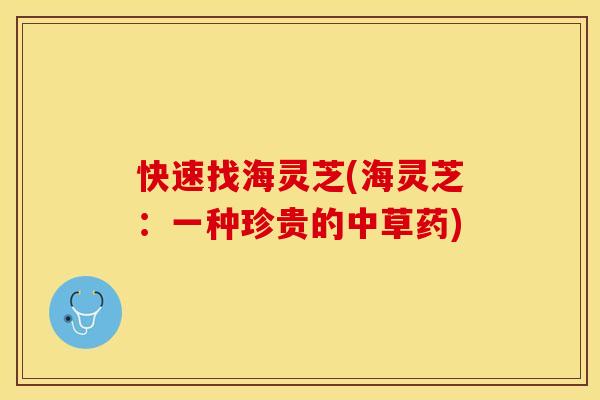 快速找海灵芝(海灵芝：一种珍贵的中草药)