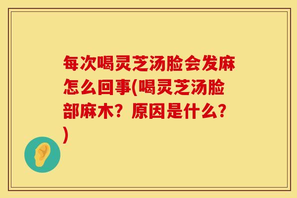 每次喝灵芝汤脸会发麻怎么回事(喝灵芝汤脸部麻木？原因是什么？)