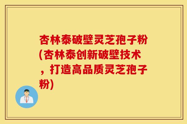 杏林泰破壁灵芝孢子粉(杏林泰创新破壁技术，打造高品质灵芝孢子粉)