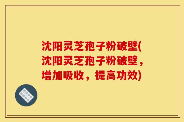 沈阳灵芝孢子粉破壁(沈阳灵芝孢子粉破壁，增加吸收，提高功效)