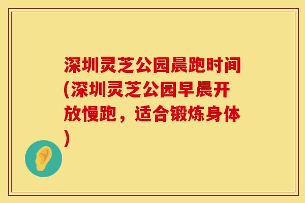 深圳灵芝公园晨跑时间(深圳灵芝公园早晨开放慢跑，适合锻炼身体)