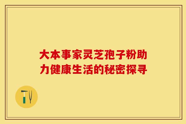 大本事家灵芝孢子粉助力健康生活的秘密探寻
