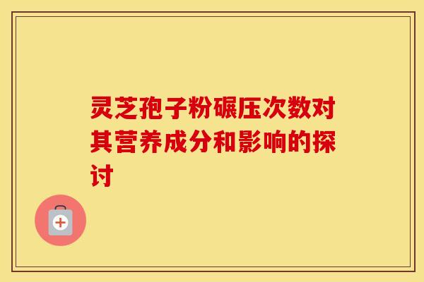 灵芝孢子粉碾压次数对其营养成分和影响的探讨