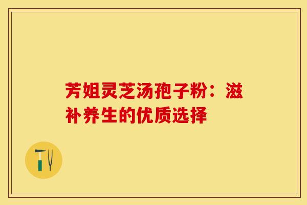 芳姐灵芝汤孢子粉：滋补养生的优质选择