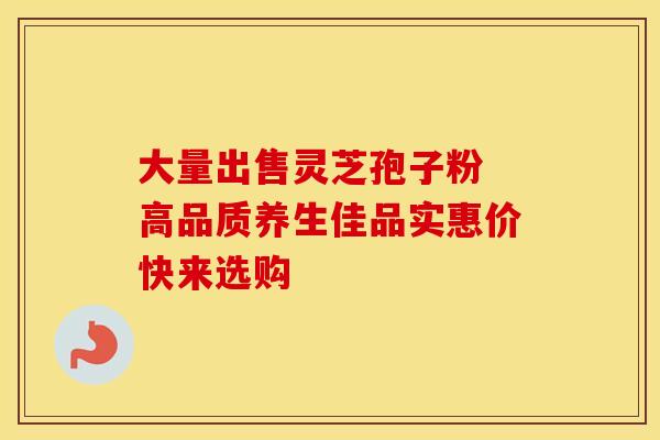 大量出售灵芝孢子粉 高品质养生佳品实惠价快来选购