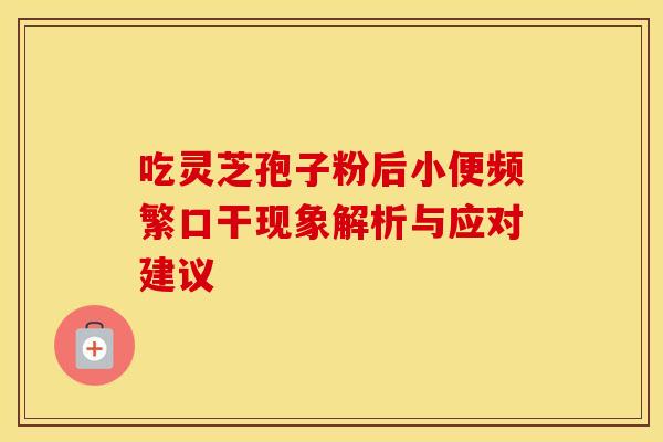 吃灵芝孢子粉后小便频繁口干现象解析与应对建议