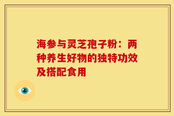 海参与灵芝孢子粉：两种养生好物的独特功效及搭配食用