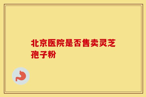 北京医院是否售卖灵芝孢子粉