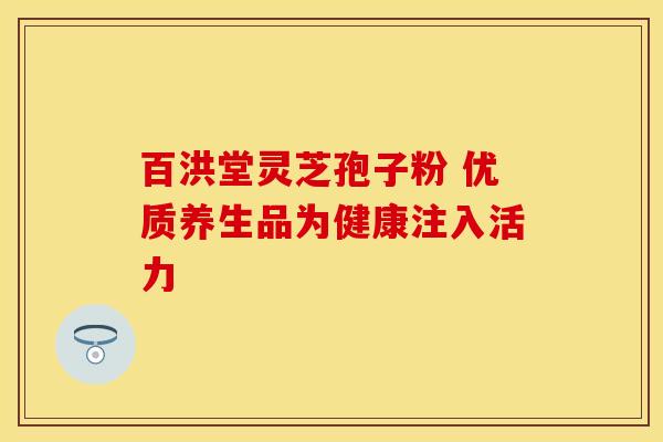 百洪堂灵芝孢子粉 优质养生品为健康注入活力