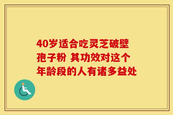 40岁适合吃灵芝破壁孢子粉 其功效对这个年龄段的人有诸多益处