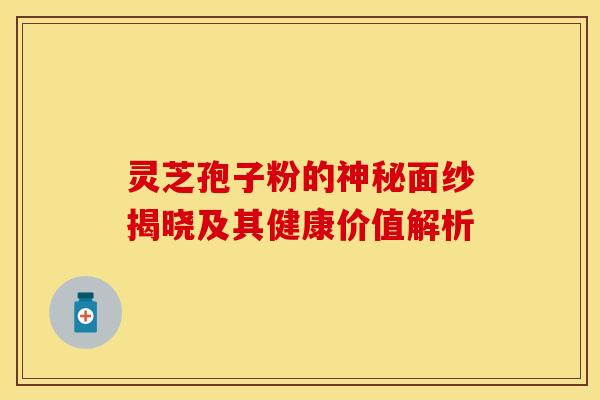 灵芝孢子粉的神秘面纱揭晓及其健康价值解析