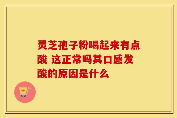 灵芝孢子粉喝起来有点酸 这正常吗其口感发酸的原因是什么